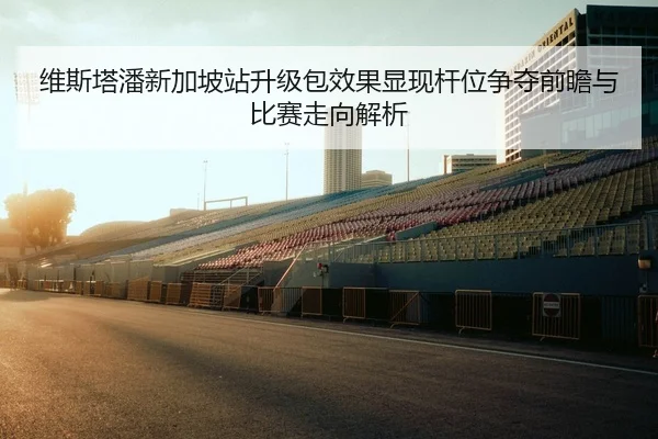 维斯塔潘新加坡站升级包效果显现杆位争夺前瞻与比赛走向解析