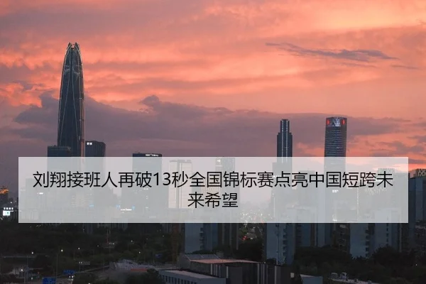 刘翔接班人再破13秒全国锦标赛点亮中国短跨未来希望