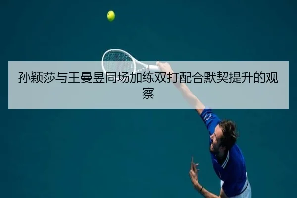 孙颖莎与王曼昱同场加练双打配合默契提升的观察