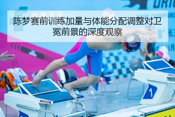 陈梦赛前训练加量与体能分配调整对卫冕前景的深度观察
